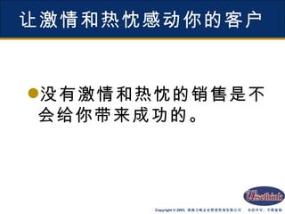 让激情和热忱感动你的客户 没有激情和热忱的销售是不会给你带来成功的。 