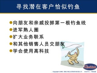 寻找潜在客户恰似钓鱼 向朋友和亲戚投掷第一根钓鱼线 进军熟人圈 扩大业务联系 和其他销售人员交朋友 学会使用高科技 