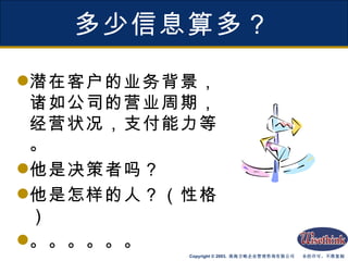 多少信息算多？ 潜在客户的业务背景，诸如公司的营业周期，经营状况，支付能力等。 他是决策者吗？ 他是怎样的人？（性格） 。。。。。。 