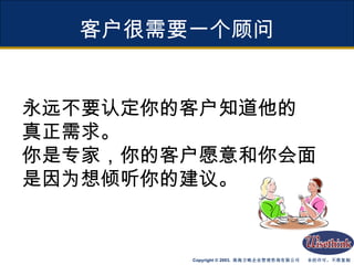 客户很需要一个顾问 永远不要认定你的客户知道他的 真正需求。 你是专家，你的客户愿意和你会面 是因为想倾听你的建议。 