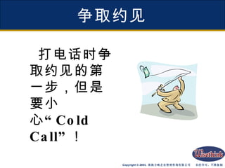 争取约见 打电话时争取约见的第一步，但是要小心“ Cold Call” ！ 