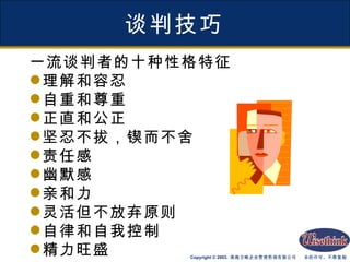 谈判技巧 一流谈判者的十种性格特征 理解和容忍 自重和尊重 正直和公正 坚忍不拔，锲而不舍 责任感 幽默感 亲和力 灵活但不放弃原则 自律和自我控制 精力旺盛 