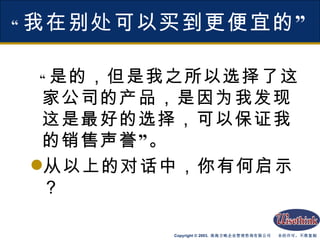 “ 我在别处可以买到更便宜的” “ 是的，但是我之所以选择了这家公司的产品，是因为我发现这是最好的选择，可以保证我的销售声誉”。 从以上的对话中，你有何启示？ 