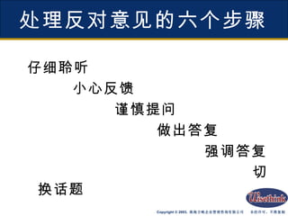 处理反对意见的六个步骤 仔细聆听 小心反馈 谨慎提问 做出答复 强调答复 切换话题 
