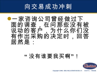 向交易成功冲刺 一家咨询公司曾经做过下面的调查，在问那些没有被说动的客户，为什么你们没有作出采购的决定时，回答居然是： “ 没有谁要我买啊”！ 