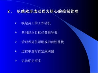 2 、 以绩效形成过程为核心的控制管理 唤起员工的工作动机 共同建立目标任务指导书 管理者提供帮助或示范性替代 过程中及时肯定或纠偏 记录优劣事实 