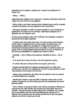 σφυρίζοντας του έφερε ο αγέρας ώς τ' αφτιά του ψιθυριστά το
όνομα του.

- Φάνη... - Φάνη...

Ξαφνιασμένος στάθηκε στον τόπο για ν' ακούσει καλύτερα, κάνοντας
νόημα και στον Πιστό να μη γαβγίσει.

- Φάνη, Φάνη, πού είσαι; άκουσε ξανά, καθαρά όμως ετούτη τη φορά
τη φωνή της μάνας του που ερχότανε από το μονοπάτι.

- Ξύπνησα, φώναξε το παιδί κι ένιωσε λαχτάρα να την ανταμώσει κι
αφήνοντας το σκύλο να τον κοιτάζει, περπάτησε γρήγορα ως το
δρομάκι και την περίμενε εκεί.

Σε λίγο εκείνη φάνηκε πίσω από τα δέντρα της στροφής να έρχεται
χαμογελαστή με βήμα γρήγορο.

- Τι χάλια είναι αυτά; Πώς είσαι έτσι, του είπε η μάνα, όταν έφτασε
κοντά. Δέσε τα κορδόνια σου, χτένισε λιγάκι τα μαλλιά σου, τον
γλυκομάλωσε, βάζοντας ταυτόχρονα τα δάχτυλά της μέσα στ'
ανακατεμένα σγουρά μαλλιά για να τα φτιάξει. Αν ήσουνα τώρα στο
χωριό, από τα εφτά χαράματα θα ξεκινούσες να πεις τα κάλαντα κι
όχι που μου κοιμήθηκες κι ανέβηκε μιαν οργιά ο ήλιος.

- Δηλαδή...., είπε ο Φάνης σαστισμένος. Δηλαδή σε ποιον.... θα τα
πω;

- Τι σε ποιον θα τα πεις. Σε μένα, του είπε γελώντας η μάνα.

- Σ' εσένα; Μα εγώ τα έλεγα πάντα στη γιαγιά, γιατί εσύ....

- Εμπρός-εμπρός ξεκίνα κι άφηκα μισοαρμεγμένα τα γίδια στον
πατέρα σου, τού είπε, και τραβώντας τον από το χέρι φτάσανε οι δυο
τους μπροστά στην πόρτα του σπιτιού.

- Τώρα, μάνα, μεγάλωσα. Δεν είμαι πια για κάλαντα, είπε με ντροπή
το παιδί σκύβοντας το κεφάλι.

- Μεγάλωσες; Μωρέ τι μάς λες! Εδώ ο Γιωργής ο Φωτεινός τα λέει
ακόμη στο χωριό κι ας είναι είκοσι χρονών και μεγάλωσες εσύ εννιά
χρονών παιδί;

- Τότε, στάσου να φτιαχτώ λιγάκι, είπε τρελός από χαρά ο Φάνης και
γυρνώντας στο πλάι πέταξε την πετσέτα που κρατούσε πάνω στο
πεζούλι. Ύστερα έσκυψε να δέσει βιαστικά τα κορδόνια του, έσιαξε
και τα πουκάμισα του που ήτανε μισοβγαλμένα, χτένισε με τα
δάχτυλα και τα μαλλιά του και τέλος, χτυπώντας τα δυο του χέρια,
κάλεσε τον Πιστό να 'ρθει κοντά του.
 