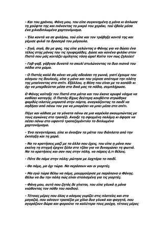 - Και του χρόνου, Φάνη μου, του είπε συγκινημένη η μάνα κι άπλωσε
τη χούφτα της και πιάνοντας το μικρό του χεράκι, τού έβαλε μέσα
ένα χιλιοδιπλωμένο χαρτονόμισμα.

- Έλα κοντά να σε φιλήσω, τού είπε και τον τράβηξε κοντά της και
γέμισε φιλιά τα δροσερά του μάγουλα.

- Σιγά, σιγά, θα με φας, της είπε γελώντας ο Φάνης για να δώσει ένα
τέλος στης μάνας του τις τρυφεράδες. Δώσε και κανένα φιλάκι στον
Πιστό που μάς κοιτάζει αμίλητος τόση ώρα! Κοίτα τον πως ζηλεύει!

- Γαβ-γαβ, γάβγισε δυνατά το σκυλί στυλώνοντας τα δυο πισινά του
πόδια στο χώμα.

- Ο Πιστός καλά θα κάνει να μάς αδειάσει τη γωνιά, γιατί έχουμε του
κόσμου τις δουλειές, είπε η μάνα και του γύρισε απότομα την πλάτη
της μπαίνοντας στο σπίτι. Εξάλλου, η θέση του είναι με το κοπάδι κι
όχι να μπερδεύεται μέσα στα δικά μας τα πόδια, συμπλήρωσε.

Ο Φάνης κοίταξε τον Πιστό στα μάτια και του έκανε κρυφά νόημα να
καθίσει καταγής. Ο Πιστός δίχως δεύτερη κουβέντα στρώθηκε
φαρδύς-πλατύς μπροστά στην πόρτα, αναγκάζοντας το παιδί να
πηδήσει από πάνω του για να μπορέσει να μπει μέσα στο σπίτι.

Πήγε και κάθισε με τα γόνατα πάνω σε μια καρέκλα ακουμπώντας με
τους αγκώνες στο τραπέζι. Ανοιξε τη σφιγμένη παλάμη κι άφησε να
πέσει πάνω στο υφαντό τραπεζομάντιλο το διπλωμένο
χαρτονόμισμα.

- Ένα πενηντάρικο, είπε κι άνοιξαν τα μάτια του διάπλατα από την
έκπληξη και τη χαρά.

- Να το κρατήσεις μαζί με τα άλλα που έχεις, του είπε η μάνα που
εκείνη τη στιγμή έριχνε ξύλα στο τζάκι για να δυναμώσει τη φωτιά.
Να το κρατήσεις και σαν πας στην πόλη, να πάρεις ό,τι θέλεις.

- Πότε θα πάμε στην πόλη; ρώτησε με λαχτάρα το παιδί.

- Θα πάμε, μα όχι τώρα. Να περάσουν και οι γιορτές.

- Μα εγώ τώρα θέλω να πάμε, μουρμούρισε με παράπονο ο Φάνης.
Θέλω να δω την πόλη πώς είναι στολισμένη για τις γιορτές.

- Φάνη μου, αυτό που ζητάς δε γίνεται, του είπε γλυκά η μάνα
νιώθοντας τον πόθο του παιδιού.

- Τέτοιες μέρες που όλος ο κόσμος γυρίζει στις πλατείες και στα
μαγαζιά, που κάνουν τραπέζια με χίλια δυο γλυκά και φαγητά, που
αγοράζουν δώρα και φορούνε τα καλύτερα τους ρούχα, τέτοιες μέρες
 