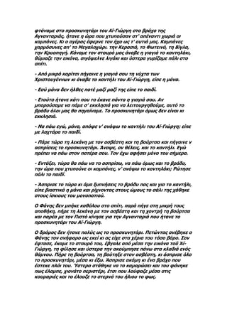 φτάναμε στο προσκυνητάρι του Αϊ-Γιώργη στο βράχο της
Αγνανταριάς, ήτανε η ώρα που χτυπούσαν στ' απέναντι χωριά οι
καμπάνες. Κι ο αγέρας έφερνε τον ήχο ως τ' αυτιά μας. Καμπάνες
χαρμόσυνες απ' το Μεγαλοχώρι. την Κερασιά, το Φωτεινό, τη Βίγλα,
την Κρυοπηγή. Κάναμε τον σταυρό μας άναβε η γιαγιά το καντηλάκι,
θύμιαζε την εικόνα, σιγόψελνε λιγάκι και ύστερα γυρίζαμε πάλι στο
σπίτι.

- Από μικρό κορίτσι πήγαινε η γιαγιά σου τη νύχτα των
Χριστουγέννων κι άναβε το καντήλι του Αϊ-Γιώργη, είπε η μάνα.

- Εσύ μάνα δεν ήλθες ποτέ μαζί μαζί της είπε το παιδί.

- Ετούτο ήτανε κάτι που το έκανε πάντα η γιαγιά σου. Αν
μπορούσαμε να πάμε σ' εκκλησιά για να λειτουργηθούμε, αυτό το
βράδυ όλοι μας θα πηγαίναμε. Το προσκυνητάρι όμως δεν είναι κι
εκκλησιά.

- Να πάω εγώ, μάνα, απόψε ν' ανάψω το καντήλι του Αϊ-Γιώργη; είπε
με λαχτάρα το παιδί.

- Πάρε τώρα τη λεκάνη με τον ασβέστη και τη βούρτσα και πήγαινε ν
ασπρίσεις το προσκυνητάρι. Άναψε, αν θέλεις, και το καντήλι. Εγώ
πρέπει να πάω στον πατέρα σου. Τον έχω αφήσει μόνο του σήμερα.

- Εντάξει, τώρα θα πάω να το ασπρίσω, να πάω όμως και το βράδυ,
την ώρα που χτυπούνε οι καμπάνες, ν' ανάψω το καντηλάκι; Ρώτησε
πάλι το παιδί.

- Άσπρισε το τώρα κι άμα ξυπνήσεις το βράδυ πας και για το καντήλι,
είπε βιαστικά η μάνα και ρίχνοντας στους ώμους το σάλι της χάθηκε
στους ίσκιους του μονοπατιού.

Ο Φάνης δεν μπήκε καθόλου στο σπίτι, παρά πήγε στη μικρή τους
αποθήκη, πήρε τη λεκάνη με τον ασβέστη και τη χοντρή τη βούρτσα
και παρέα με τον Πιστό κίνησε για την Αγνανταριά που ήτανε το
προσκυνητάρι του Αϊ-Γιώργη.

Ο δρόμος δεν ήτανε πολύς ως το προσκυνητάρι. Πετώντας ανέβηκε ο
Φάνης τον ανήφορο ως εκεί κι ας είχε στα χέρια του τόσο βάρο. Σαν
έφτασε, έκαμε το σταυρό του, έβγαλε από μέσα την εικόνα τοῦ Άϊ-
Γιώργη, τη φίλησε και ύστερα την ακούμπησε πάνω στα κλαδιά ενός
θάμνου. Πήρε τη βούρτσα, τη βούτηξε στον ασβέστη, κι άσπρισε όλο
το προσκυνητάρι, μέσα κι ἔξω. Άσπρισε ακόμη κι ἕνα βράχο που
έστεκε πλάι του. Ύστερα στάθηκε να το καμαρώσει και του φάνηκε
πως έλαμπε, χιονάτο περιστέρι, έτσι που λούφαζε μέσα στις
κουμαριές και το έλουζε το στερνά του ήλιου το φως.
 