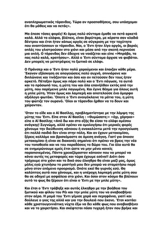 αναπληρωματικός τάρανδος. Τώρα αν προσπαθήσεις, σου υπόσχομαι
ότι θα μάθεις και να πετάς».

Μα έπεσε τόσες φορές! Κι όμως πολύ σύντομα έμαθε να πετά αρκετά
καλά. Αλλά τα ελάφια, βλέπεις, είναι βαρύτερα, με κέρατα σαν κλαδιά
δέντρου και έτσι ήταν κάπως αργός σε σύγκριση με την ταχύτητα
που αναπτύσσουν οι τάρανδοι. Ναι, ο 'Eντι ήταν λίγο αργός, οι βαριές
οπλές του γλιστρούσαν στο χιόνι και μέσα από την σκεπή περνούσε
μια οπλή. Ο τάρανδος δεν έδειχνε να νοιάζεται και είπε «Μπράβο, τα
πας πολύ καλά, κρατήσου». Αλλά ο 'Eντι σύντομα άρχισε να φοβάται.
Δεν μπορείς να μετατρέψεις το ξωτικό σε ελάφι.

Ο Πράνσερ και ο 'Eντι ήταν πολύ χαρούμενοι και έπαιζαν κάθε μέρα.
'Eκαναν εξάσκηση σε απογειώσεις πολύ συχνά, σπινιάρανε και
διπλώνανε και τινάζονταν και όσο και αν πετούσαν δεν τους ήταν
αρκετό. Πέταξαν όμως και πάρα πολύ και ο 'Eντι πάγωσε, τα αυτιά
και το πρόσωπό του, η μύτη του και όλα επανήλθαν εκτός από την
μύτη, που παρέμεινε μπλε παγωμένη. Και έγινε θέαμα για όλους αυτή
η μπλε μύτη. Ήταν όμως και λαμπερή και αποτελούσε ένα όμορφο
αξιόλογο φωτάκι. 'Oποτε ο 'Eντι ανοιγόκλεινε τα μάτια του, η μύτη
του φώτιζε τον ουρανό. 'Oλοι οι τάρανδοι ήρθαν να το δουν και
χαίρονταν.

'Oταν το είδε και ο Αϊ Βασίλης, προβληματίστηκε με την λάμψη της
μύτης του 'Eντι. Είπε στον Αϊ Βασίλη : «Θυμώσατε;» «όχι, χάρηκα»
είπε ο Αϊ Βασίλης «Από δω και στο εξής θα είσαι το ελάφι αμέσου
ανάγκης! Συγνώμη, αλλά πρέπει να ομολογήσω ότι μερικές φορές
χάνουμε την διεύθυνση κάποιου ή ανακαλύπτω μετά την προσγείωση
ότι πολλά παιδιά δεν είναι στην πόλη. Και αν έχουν μετακομίσει,
ξέρεις κολλάμε και βρισκόμαστε σε άμεση ανάγκη. Γιατί για όποιον
μετακομίσει ή είναι σε διακοπές σημαίνει ότι πρέπει να βρεις την νέα
του τοποθεσία και να του παραδόσεις το δώρο του. Για όλα αυτά θα
σε ενημερώνουμε εμείς έτσι ώστε να μην μένει κανείς
παραπονεμένος. Πάντα χρειαζόμασταν κάποιον που να μπορεί να
κάνει αυτές τις μεταφορές και τώρα έχουμε εσένα!! Διότι όσο
τρέχουμε στο χιόνι και το δικό σου έλκηθρο θα είναι μαζί μας, όμως
μόλις εγώ χτυπήσω το μαστίγιό μου δεν μπορώ να σταματήσω παρά
μόνο στον επόμενο προορισμό. Οπότε εκεί θα γυρνάς εσύ. Θα
καλύπτεις αυτά που χάνουμε, και η υπέροχη λαμπερή μπλε μύτη σου
θα σε οδηγεί με ασφάλεια στο χιόνι. Και όσοι στον κόσμο θα βλέπουν
αυτό το φως θα ξέρουν ότι είναι ο 'Eντι με την μπλε μύτη».

Και έτσι ο 'Eντι τράβηξε και αυτός έλκηθρο με την βοήθεια του
ξωτικού και φίλου του Ρέι και την μπλε μύτη του να αναβοσβήνει
στον αέρα. Η μαμά του 'Eντι γέμισε χαρά και περηφάνια, γιατί και
δούλευε ο γιος της αλλά και για την δουλειά που έκανε. 'Eτσι κοιτάει
κάθε χριστουγεννιάτικη νύχτα έξω να δει κάθε φως που αναβοσβήνει
και να το χαιρετήσει. Και σκέφτεται πόσο τυχερή ήταν που βρήκε και
 