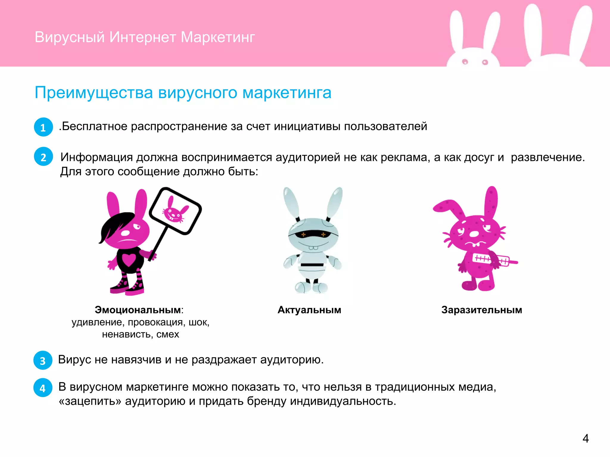 Вирусный Интернет Маркетинг Преимущества вирусного маркетинга Бесплатное распространение за счет инициативы пользователей. Информация должна воспринимается аудиторией не как реклама, а как досуг и  развлечение. Для этого сообщение должно быть: Вирус не навязчив и не раздражает аудиторию.  В вирусном маркетинге можно показать то, что нельзя в традиционных медиа, «зацепить» аудиторию и придать бренду индивидуальность. 1 2 3 4 Эмоциональным :  удивление, провокация, шок, ненависть, смех Заразительным Актуальным 4 