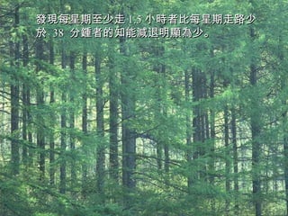 發現每星期至少走 1.5 小時者比每星期走路少於  38  分鍾者的知能減退明顯為少。   