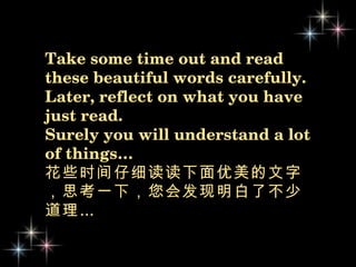 Take some time out and read these beautiful words carefully.  Later, reflect on what you have just read.  Surely you will understand a lot of things… 花些时间仔细读读下面优美的文字，思考一下，您会发现明白了不少道理…   