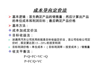 成本导向定价法 基本逻辑：首先确定产品的销售量；然后计算出产品的单位成本和利润目标；最后确定产品价格 基本方法： 成本加成定价法 目标收益法： 如通用汽车公司采用的就是目标收益定价法，该公司在给公司定价时，规定要达到 15—20% 的投资利润 目标利润价格 = 单位成本 + （目标利润率 × 投资成本） / 销售量 收支平衡法： P×Q=FC+VC ×Q  P=FC/Q+VC 