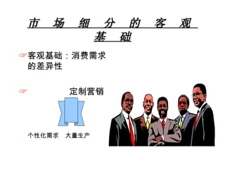 市  场  细  分  的  客  观  基  础 客观基础：消费需求的差异性 定制营销 个性化需求  大量生产 