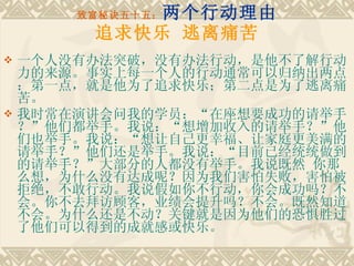 致富秘诀五十五： 两个行动理由 追求快乐 逃离痛苦 一个人没有办法突破，没有办法行动，是他不了解行动力的来源。事实上每一个人的行动通常可以归纳出两点：第一点，就是他为了追求快乐；第二点是为了逃离痛苦。 我时常在演讲会问我的学员：“在座想要成功的请举手？”他们都举手。我说：“想增加收入的请举手？”他们也举手。我说：“想让自己更幸福、让家庭更美满的请举手？”他们还是举手。我说：“目前已经统统做到的请举手？”大部分的人都没有举手。我说既然 你那么想，为什么没有达成呢？因为我们害怕失败，害怕被拒绝，不敢行动。我说假如你不行动，你会成功吗？不会。你不去拜访顾客，业绩会提升吗？不会。既然知道不会。为什么还是不动？关键就是因为他们的恐惧胜过了他们可以得到的成就感或快乐。 