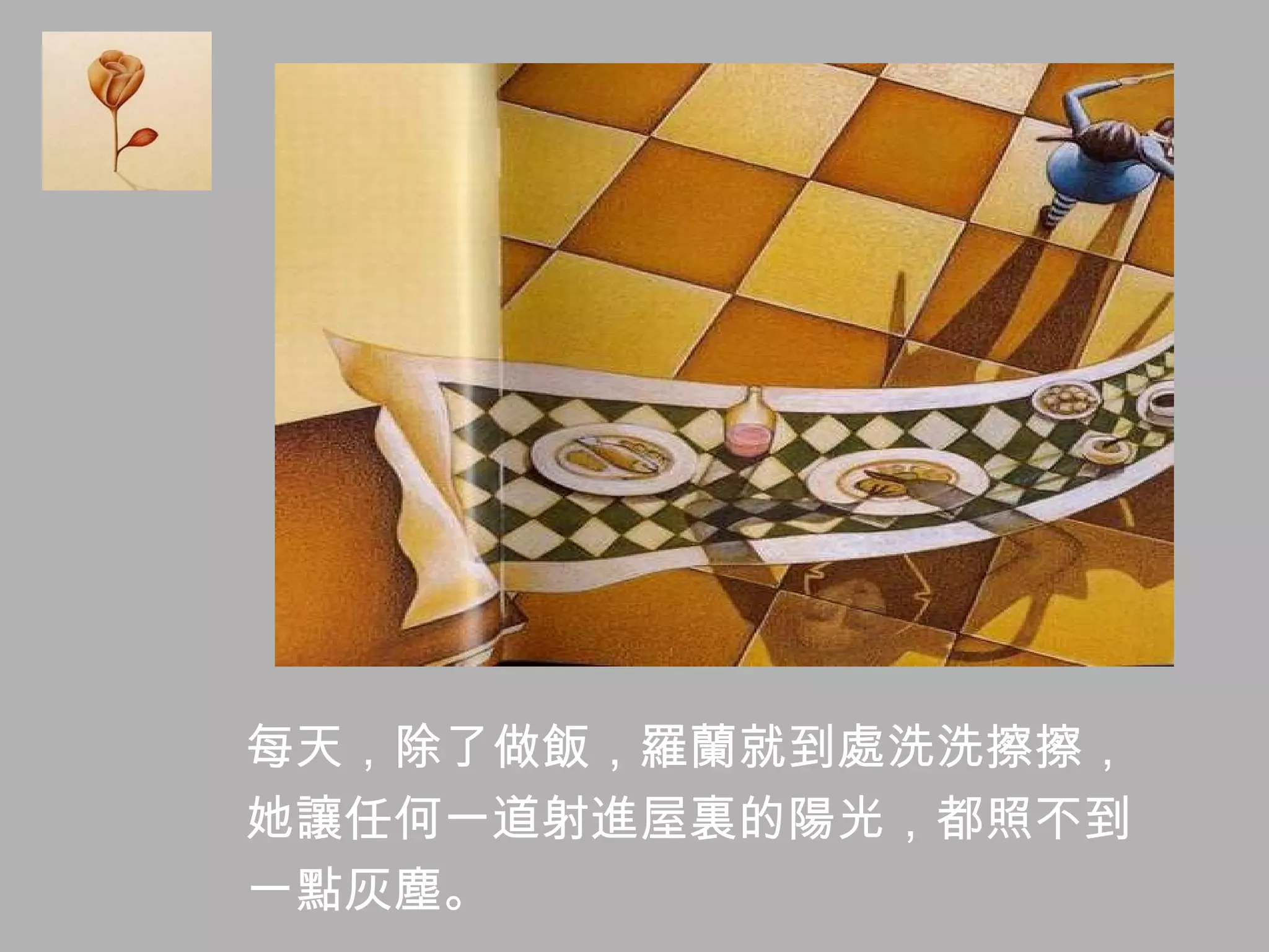 每天，除了做飯，羅蘭就到處洗洗擦擦， 她讓任何一道射進屋裏的陽光，都照不到 一點灰塵。 