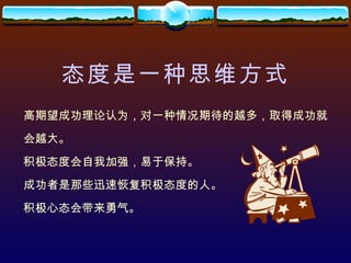态度是一种思维方式 高期望成功理论认为，对一种情况期待的越多，取得成功就 会越大。 积极态度会自我加强，易于保持。 成功者是那些迅速恢复积极态度的人。 积极心态会带来勇气。 