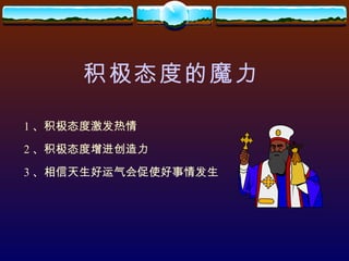 积极态度的魔力 1 、积极态度激发热情 2 、积极态度增进创造力 3 、相信天生好运气会促使好事情发生 