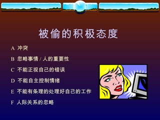 被偷的积极态度 A  冲突 B  忽略事情 / 人的重要性 C  不能正视自己的错误 D  不能自主控制情绪 E  不能有条理的处理好自己的工作 F  人际关系的忽略 