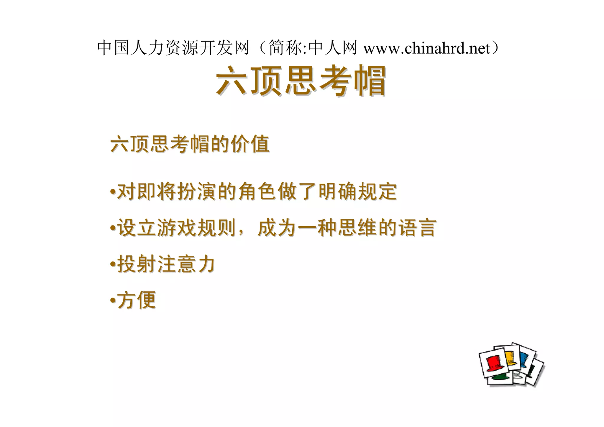 中国人力资源开发网（简称:中人网 www.chinahrd.net）

         六顶思考帽
 六顶思考帽的价值

 •对即将扮演的角色做了明确规定
 •设立游戏规则，成为一种思维的语言
 •投射注意力
 •方便
 