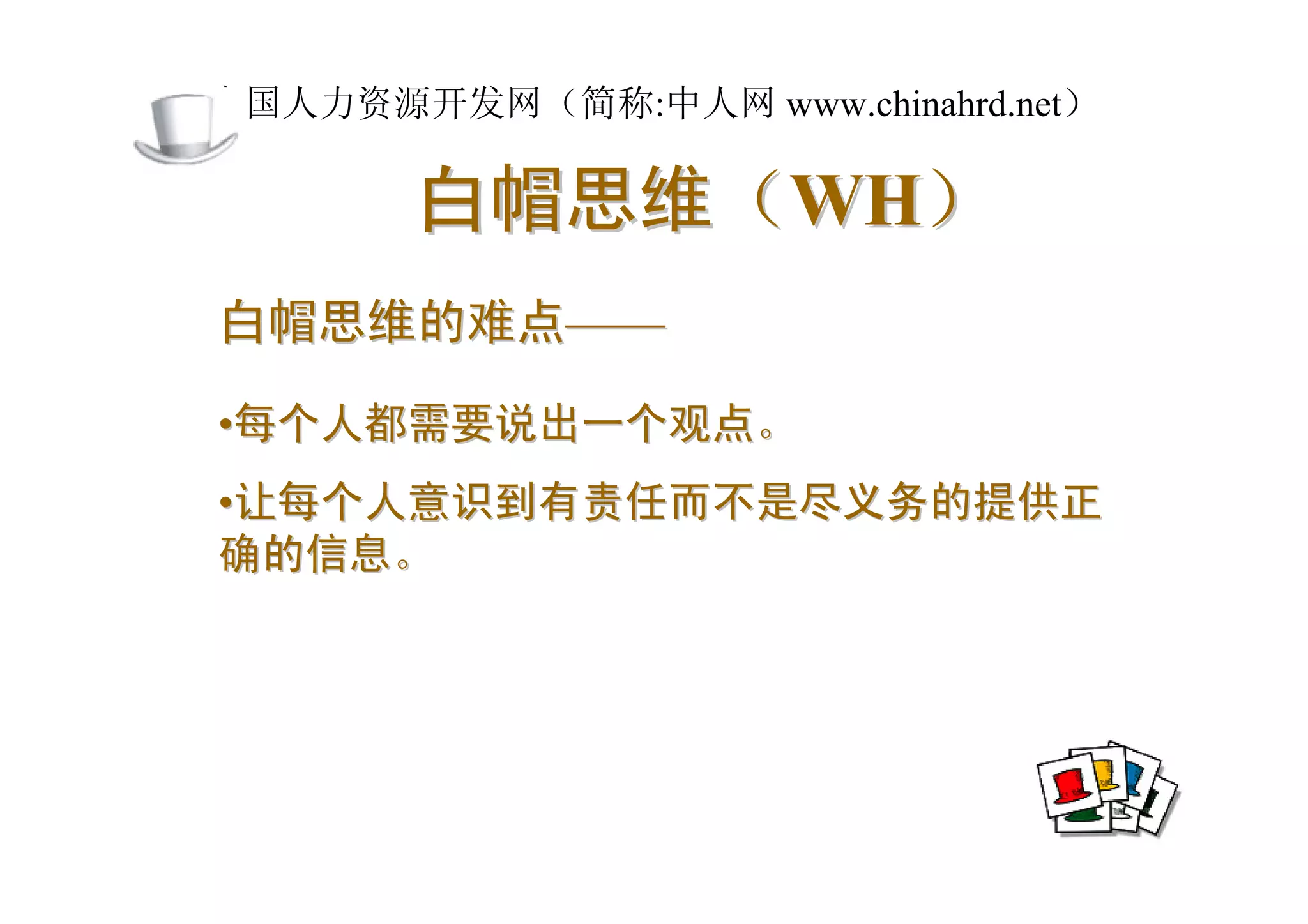 中国人力资源开发网（简称:中人网 www.chinahrd.net）

       白帽思维（WH）
白帽思维的难点——

•每个人都需要说出一个观点。
•让每个人意识到有责任而不是尽义务的提供正
确的信息。
 
