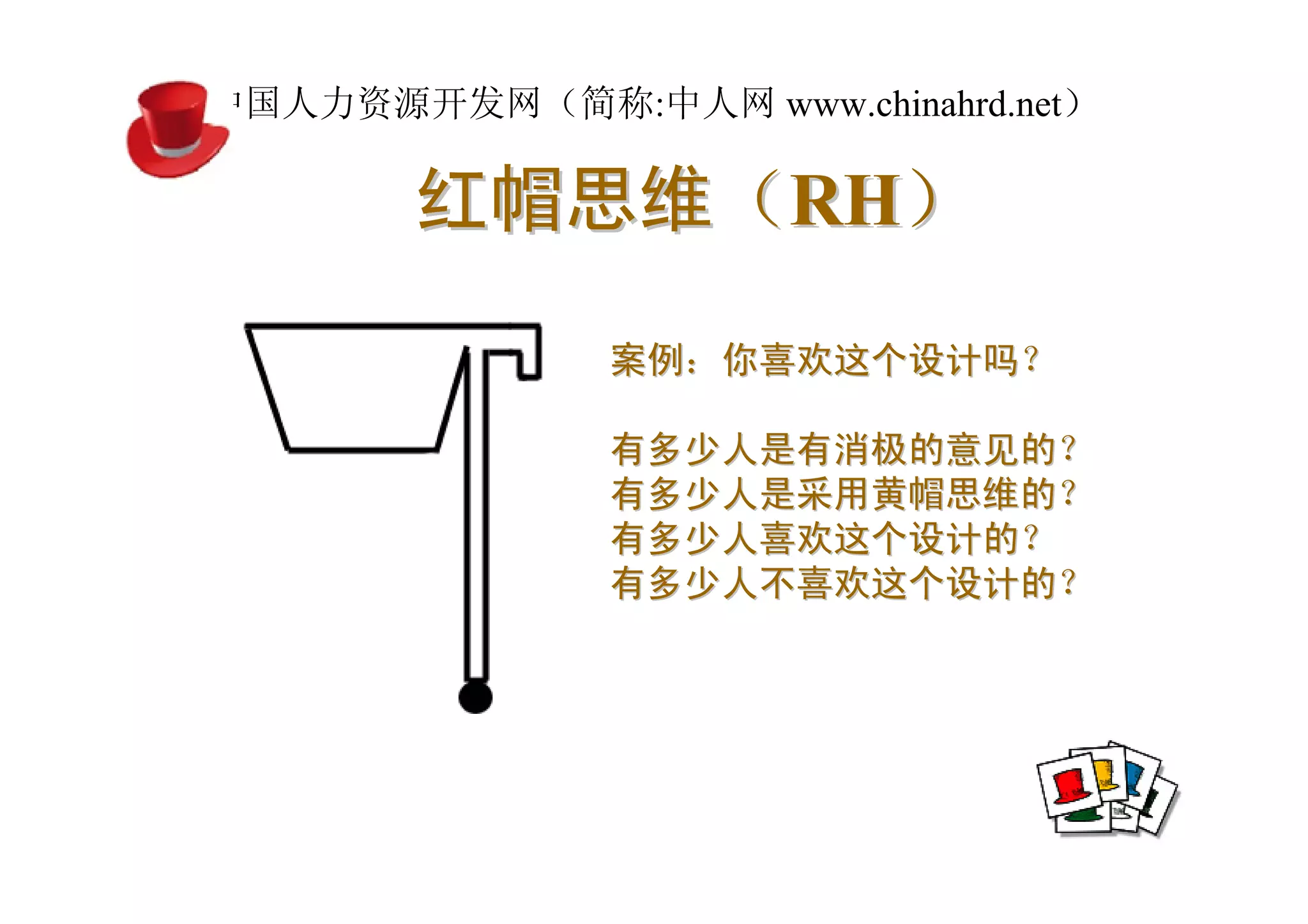 中国人力资源开发网（简称:中人网 www.chinahrd.net）

       红帽思维（RH）
               案例：你喜欢这个设计吗？

               有多少人是有消极的意见的？
               有多少人是采用黄帽思维的？
               有多少人喜欢这个设计的？
               有多少人不喜欢这个设计的？
 