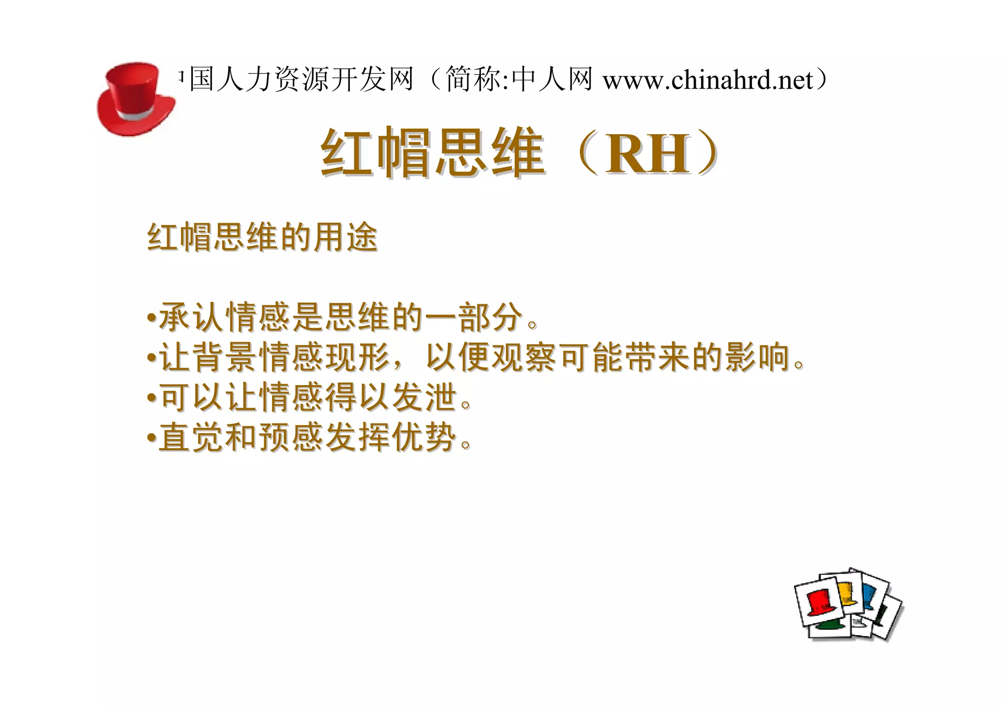 中国人力资源开发网（简称:中人网 www.chinahrd.net）

       红帽思维（RH）
红帽思维的用途

•承认情感是思维的一部分。
•让背景情感现形，以便观察可能带来的影响。
•可以让情感得以发泄。
•直觉和预感发挥优势。
 