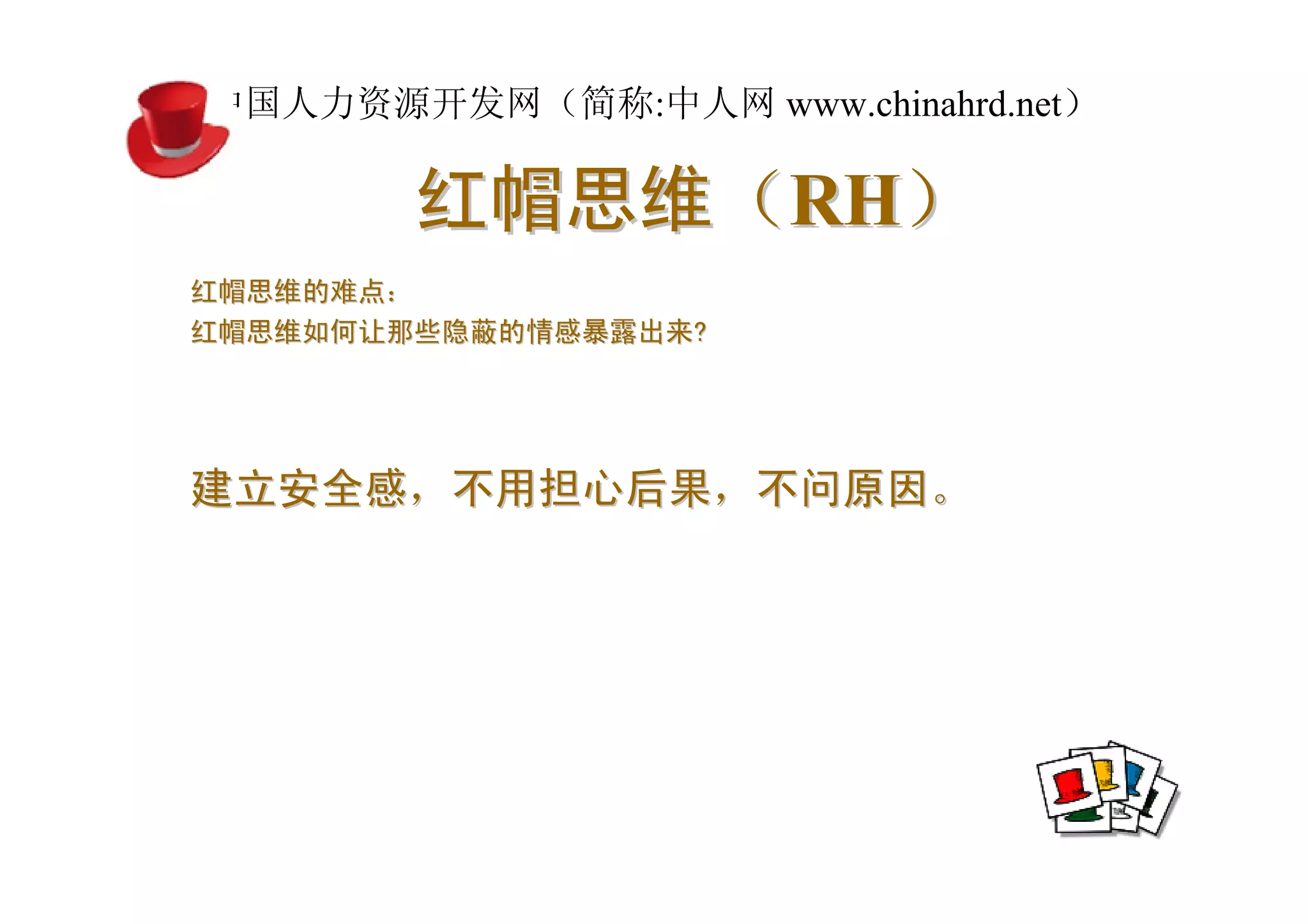 中国人力资源开发网（简称:中人网 www.chinahrd.net）

        红帽思维（RH）
红帽思维的难点：
红帽思维如何让那些隐蔽的情感暴露出来?




建立安全感，不用担心后果，不问原因。
 