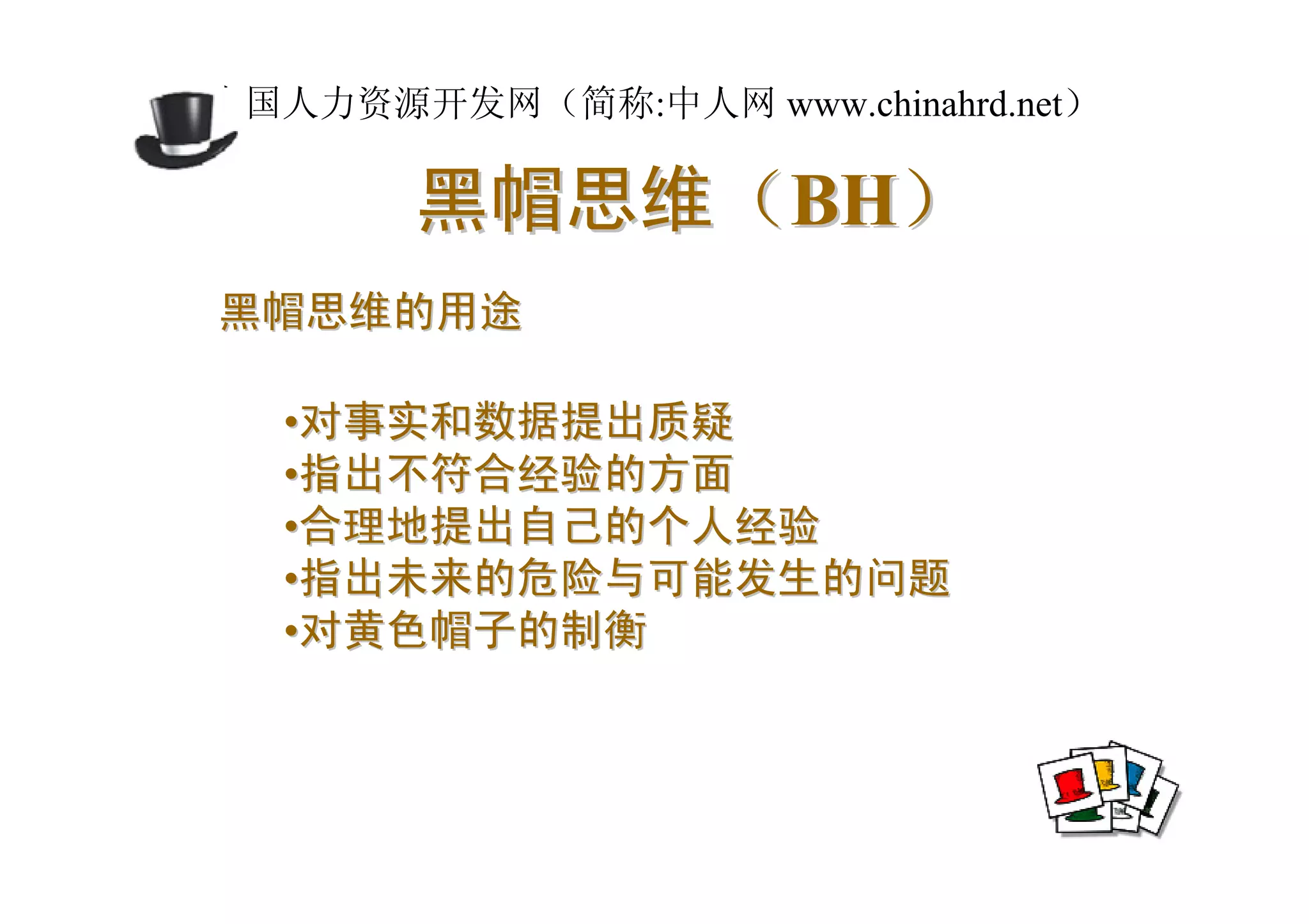 中国人力资源开发网（简称:中人网 www.chinahrd.net）

       黑帽思维（BH）
黑帽思维的用途

  •对事实和数据提出质疑
  •指出不符合经验的方面
  •合理地提出自己的个人经验
  •指出未来的危险与可能发生的问题
  •对黄色帽子的制衡
 