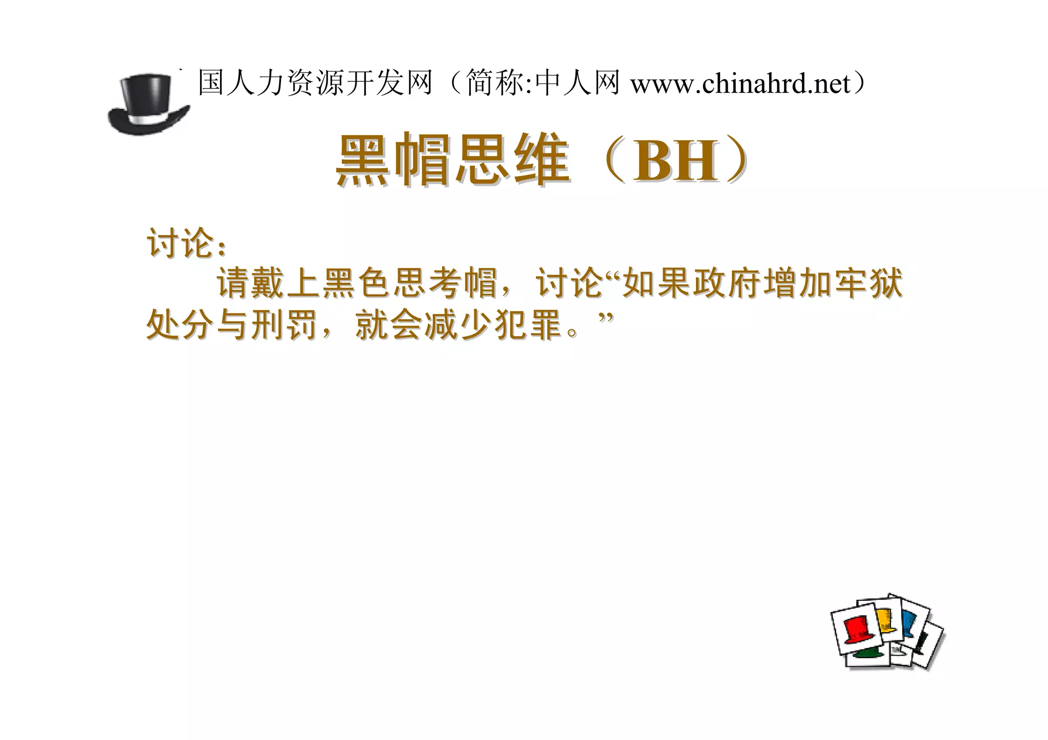中国人力资源开发网（简称:中人网 www.chinahrd.net）

       黑帽思维（BH）
讨论：
  请戴上黑色思考帽，讨论“如果政府增加牢狱
处分与刑罚，就会减少犯罪。”
 