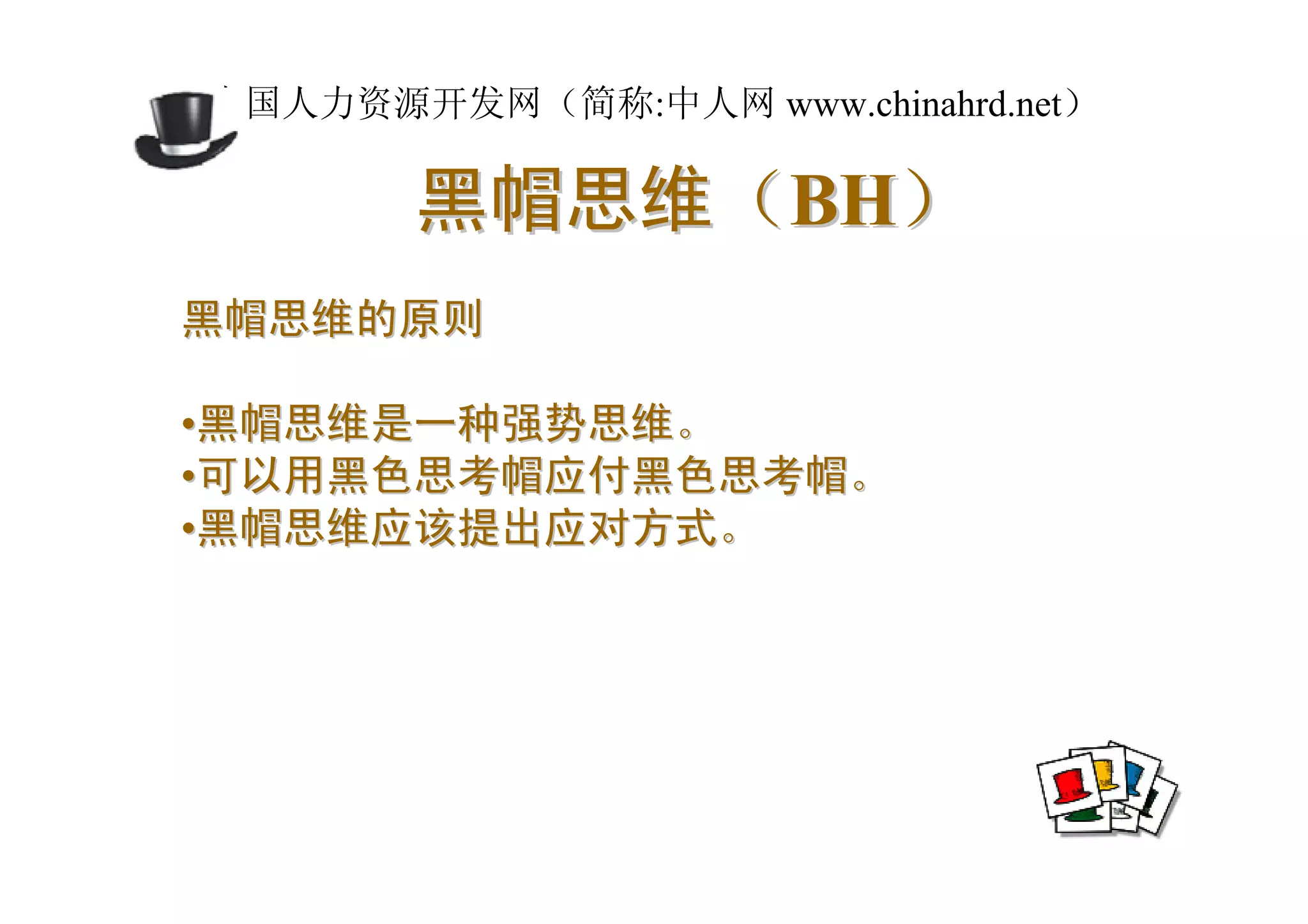 中国人力资源开发网（简称:中人网 www.chinahrd.net）

       黑帽思维（BH）
黑帽思维的原则

•黑帽思维是一种强势思维。
•可以用黑色思考帽应付黑色思考帽。
•黑帽思维应该提出应对方式。
 