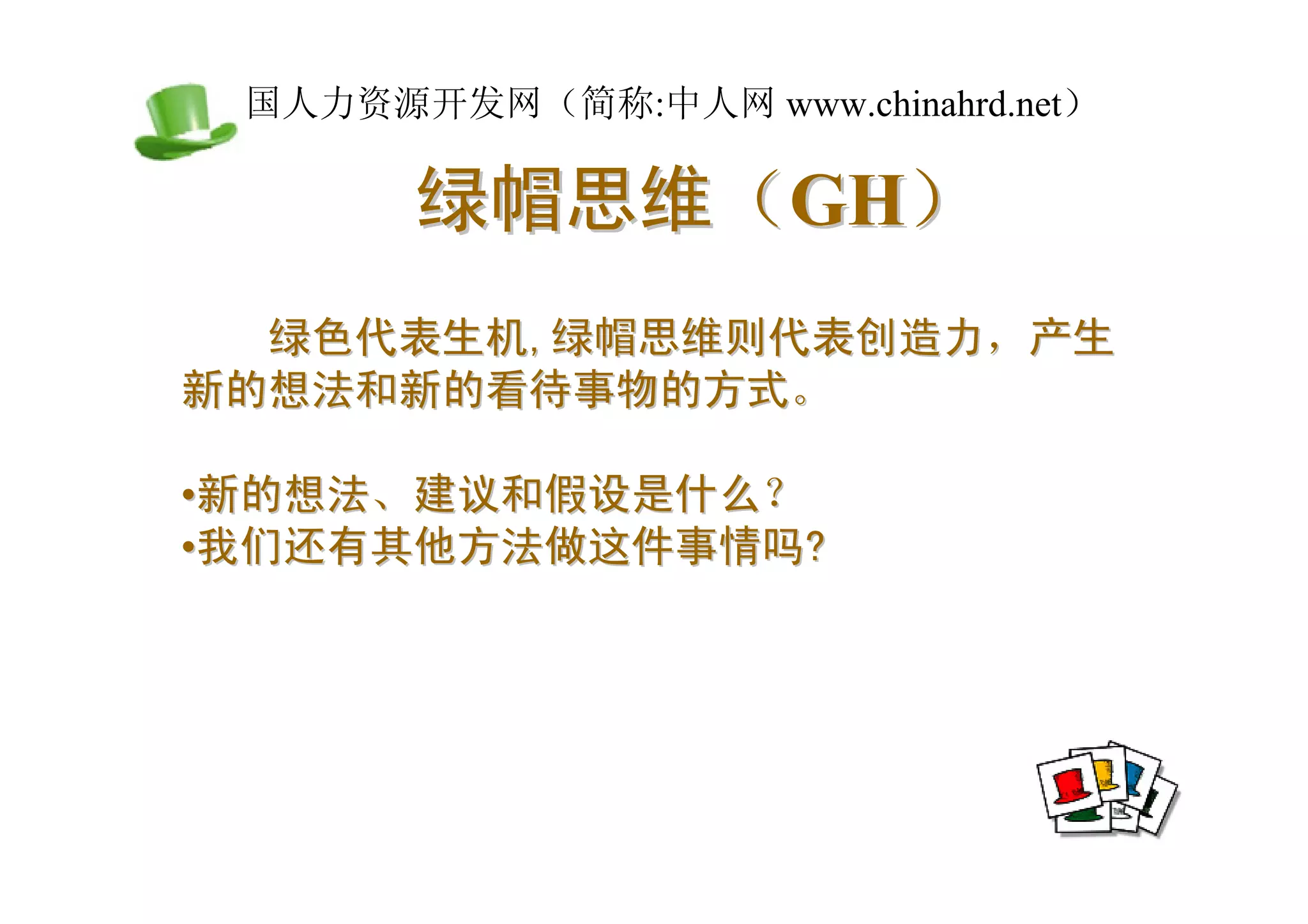 中国人力资源开发网（简称:中人网 www.chinahrd.net）

       绿帽思维（GH）
  绿色代表生机,绿帽思维则代表创造力，产生
新的想法和新的看待事物的方式。

•新的想法、建议和假设是什么？
•我们还有其他方法做这件事情吗?
 