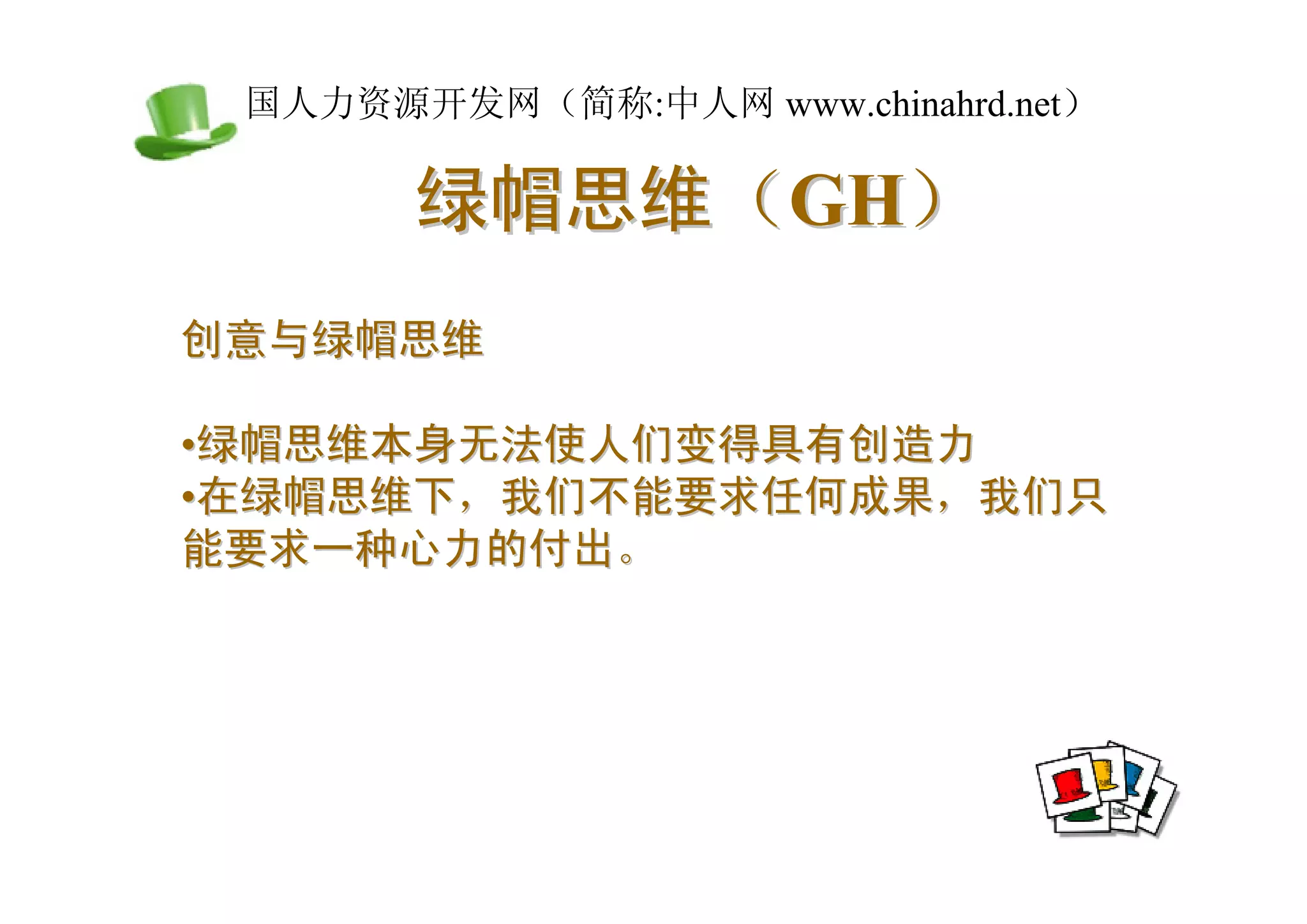 中国人力资源开发网（简称:中人网 www.chinahrd.net）

       绿帽思维（GH）
创意与绿帽思维

•绿帽思维本身无法使人们变得具有创造力
•在绿帽思维下，我们不能要求任何成果，我们只
能要求一种心力的付出。
 