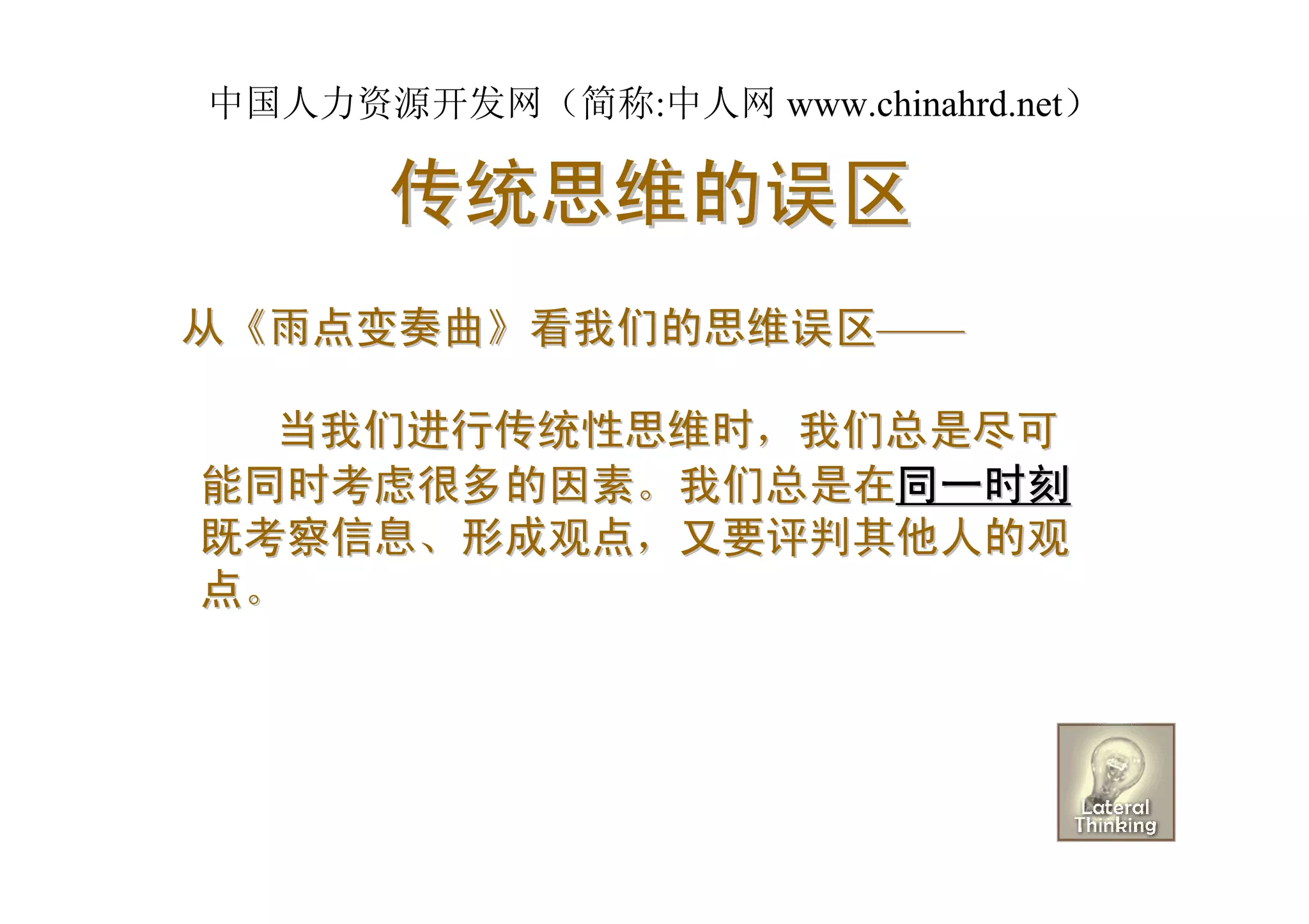 中国人力资源开发网（简称:中人网 www.chinahrd.net）

      传统思维的误区
从《雨点变奏曲》看我们的思维误区——

  当我们进行传统性思维时，我们总是尽可
能同时考虑很多的因素。我们总是在同一时刻
既考察信息、形成观点，又要评判其他人的观
点。
 