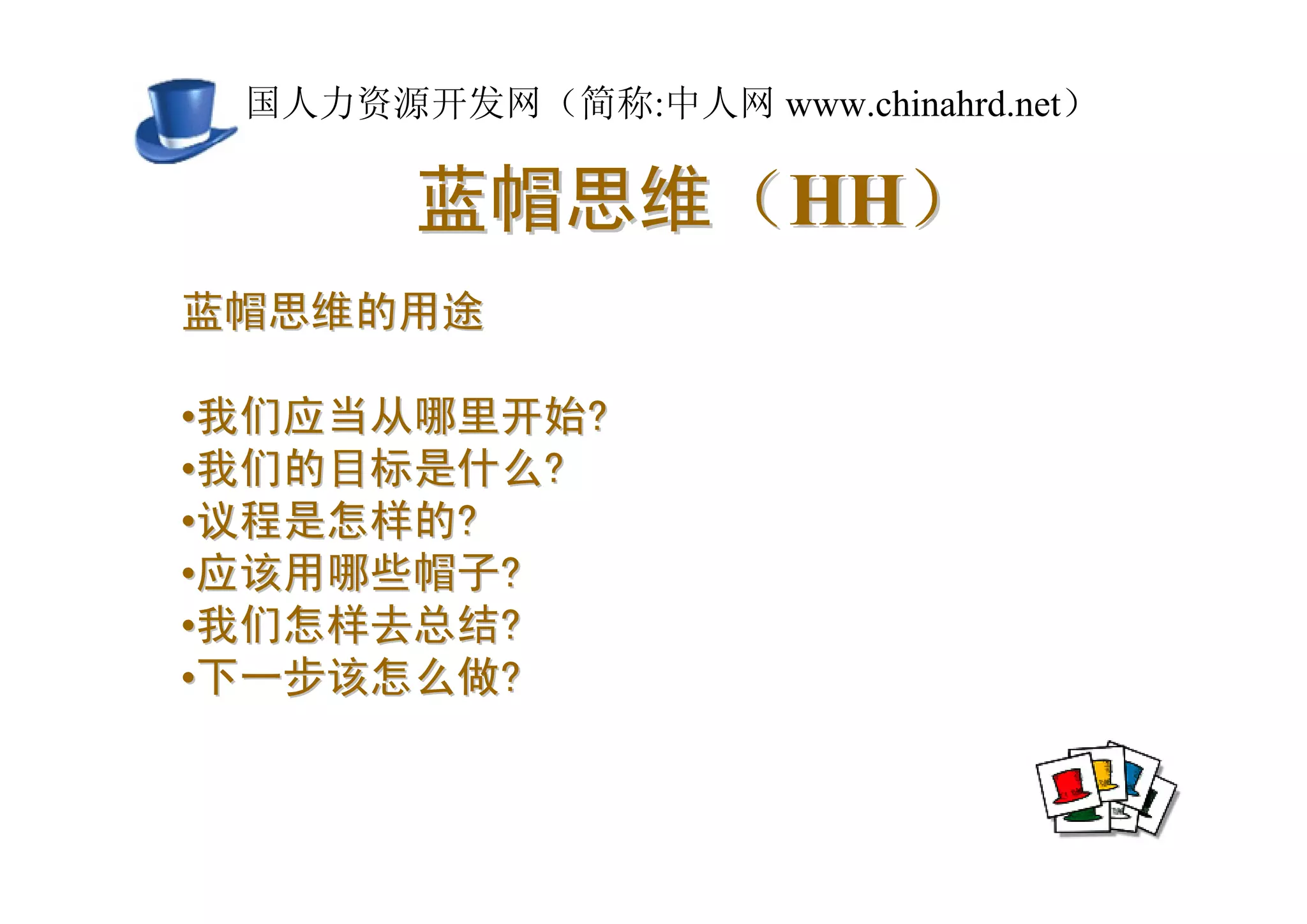 中国人力资源开发网（简称:中人网 www.chinahrd.net）

       蓝帽思维（HH）
蓝帽思维的用途

•我们应当从哪里开始?
•我们的目标是什么?
•议程是怎样的?
•应该用哪些帽子?
•我们怎样去总结?
•下一步该怎么做?
 