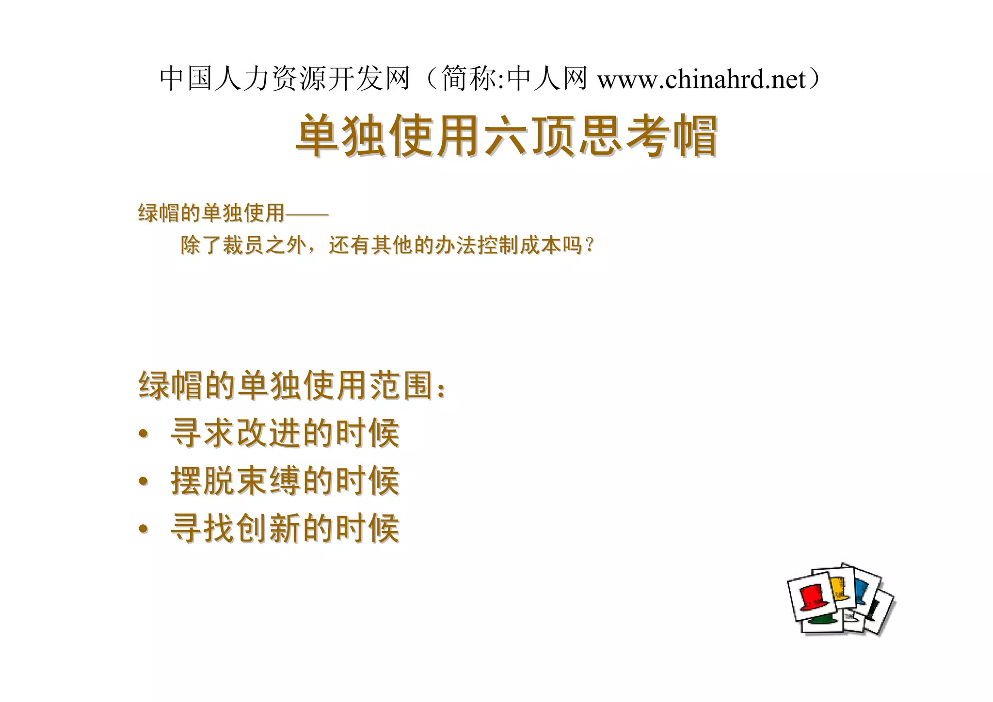中国人力资源开发网（简称:中人网 www.chinahrd.net）

       单独使用六顶思考帽
绿帽的单独使用——
  除了裁员之外，还有其他的办法控制成本吗？




绿帽的单独使用范围：
• 寻求改进的时候
• 摆脱束缚的时候
• 寻找创新的时候
 