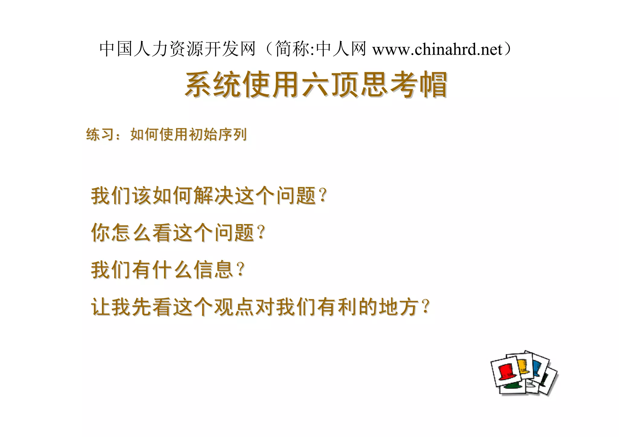 中国人力资源开发网（简称:中人网 www.chinahrd.net）

      系统使用六顶思考帽
练习：如何使用初始序列



我们该如何解决这个问题？
你怎么看这个问题？
我们有什么信息？
让我先看这个观点对我们有利的地方？
 