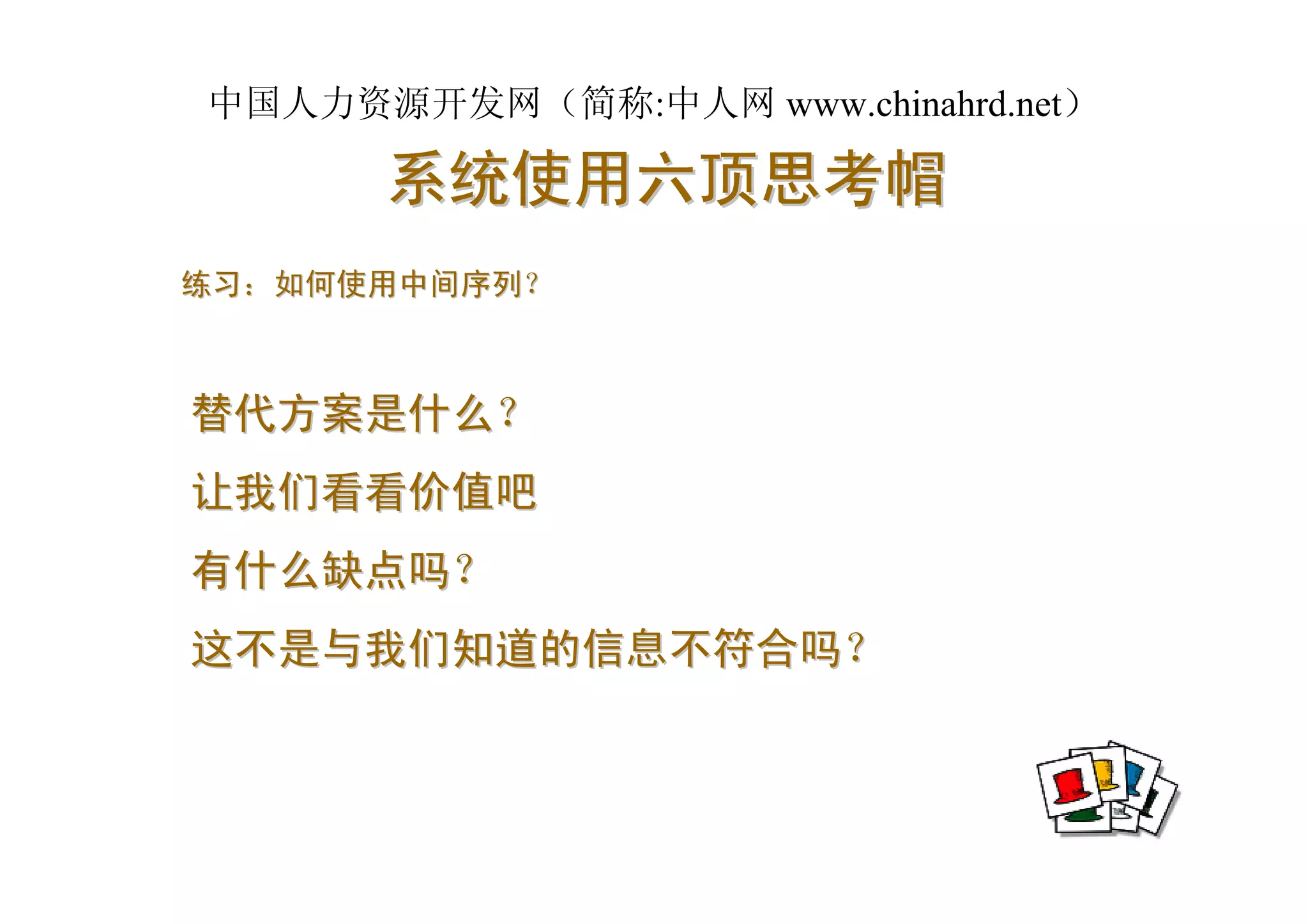 中国人力资源开发网（简称:中人网 www.chinahrd.net）

      系统使用六顶思考帽
练习：如何使用中间序列？



替代方案是什么？
让我们看看价值吧
有什么缺点吗？
这不是与我们知道的信息不符合吗？
 