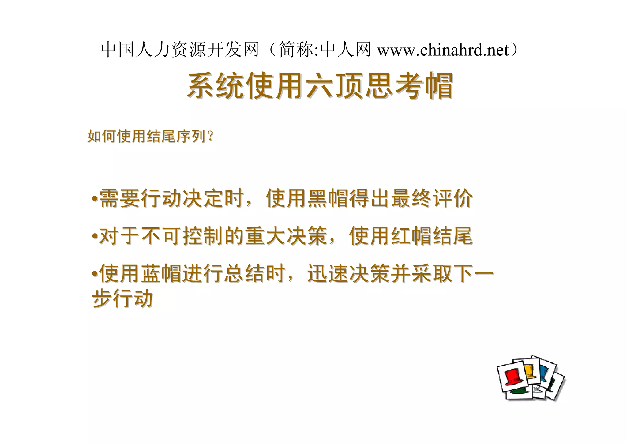 中国人力资源开发网（简称:中人网 www.chinahrd.net）

      系统使用六顶思考帽
如何使用结尾序列？



•需要行动决定时，使用黑帽得出最终评价
•对于不可控制的重大决策，使用红帽结尾
•使用蓝帽进行总结时，迅速决策并采取下一
步行动
 