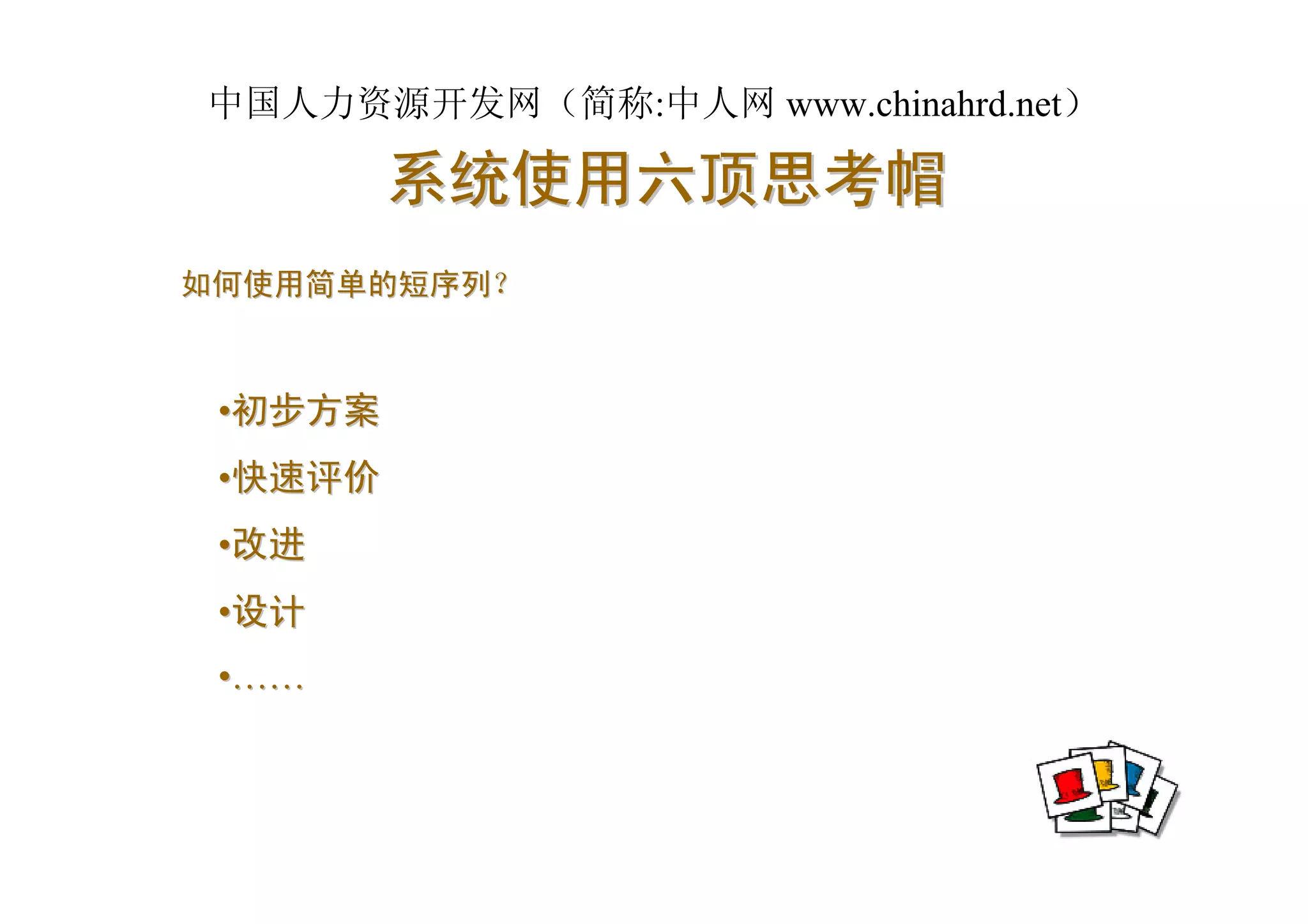 中国人力资源开发网（简称:中人网 www.chinahrd.net）

         系统使用六顶思考帽
如何使用简单的短序列？



 •初步方案
 •快速评价
 •改进
 •设计
 •……
 