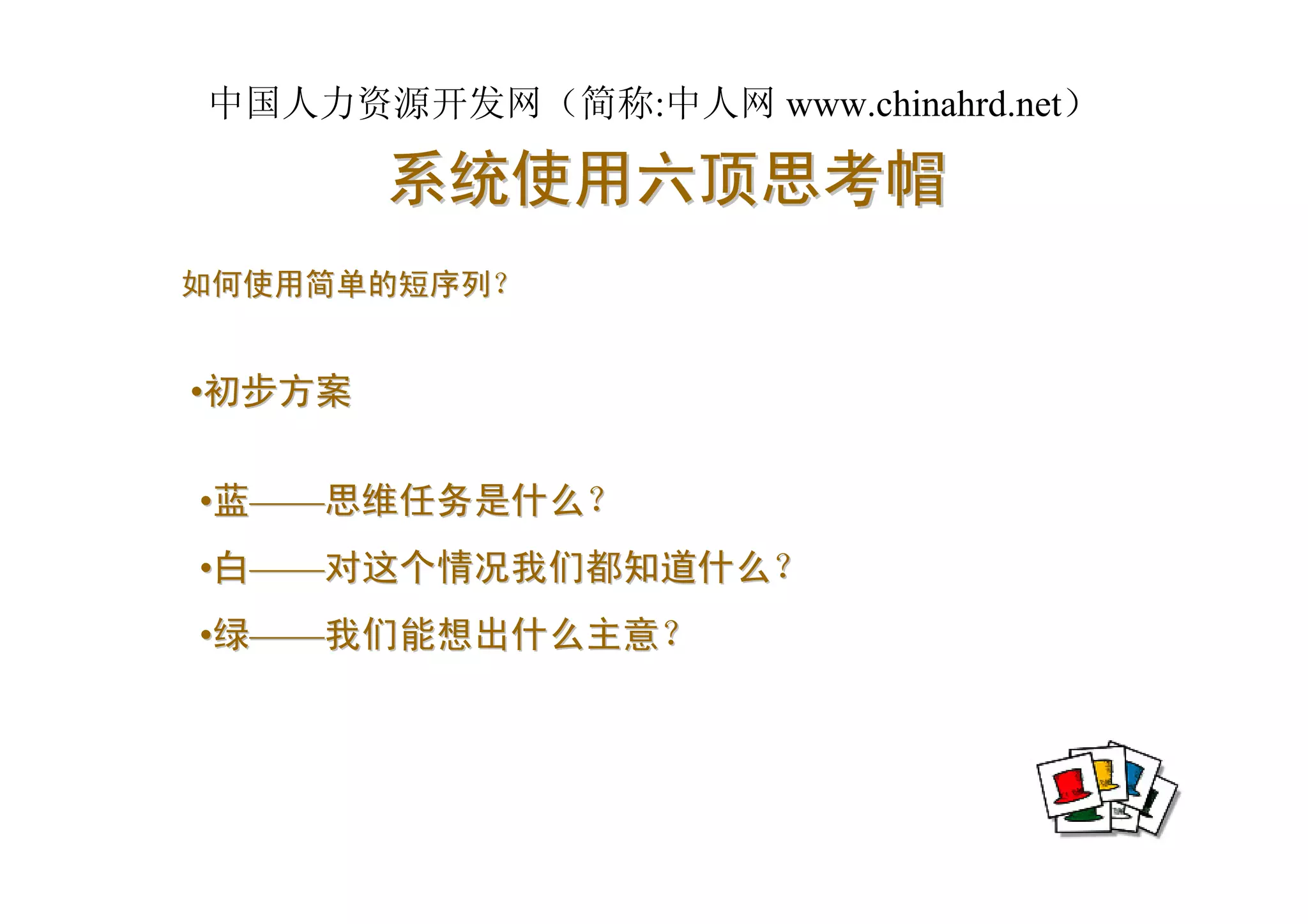 中国人力资源开发网（简称:中人网 www.chinahrd.net）

        系统使用六顶思考帽
如何使用简单的短序列？


•初步方案

•蓝——思维任务是什么？
•白——对这个情况我们都知道什么？
•绿——我们能想出什么主意？
 