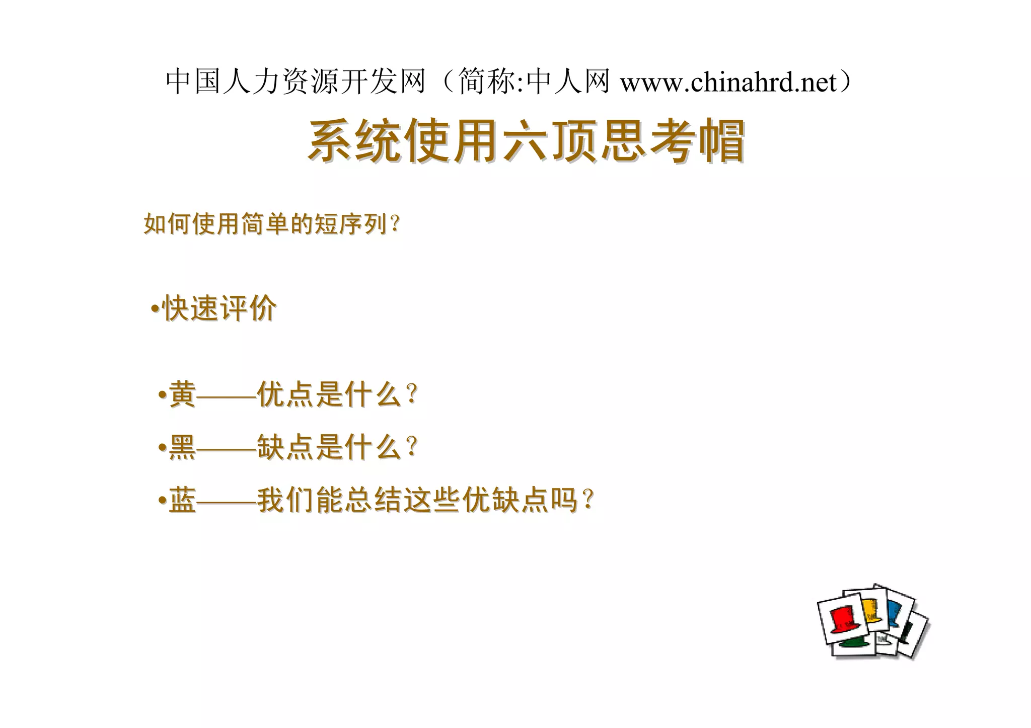 中国人力资源开发网（简称:中人网 www.chinahrd.net）

        系统使用六顶思考帽
如何使用简单的短序列？


•快速评价

•黄——优点是什么？
•黑——缺点是什么？
•蓝——我们能总结这些优缺点吗？
 