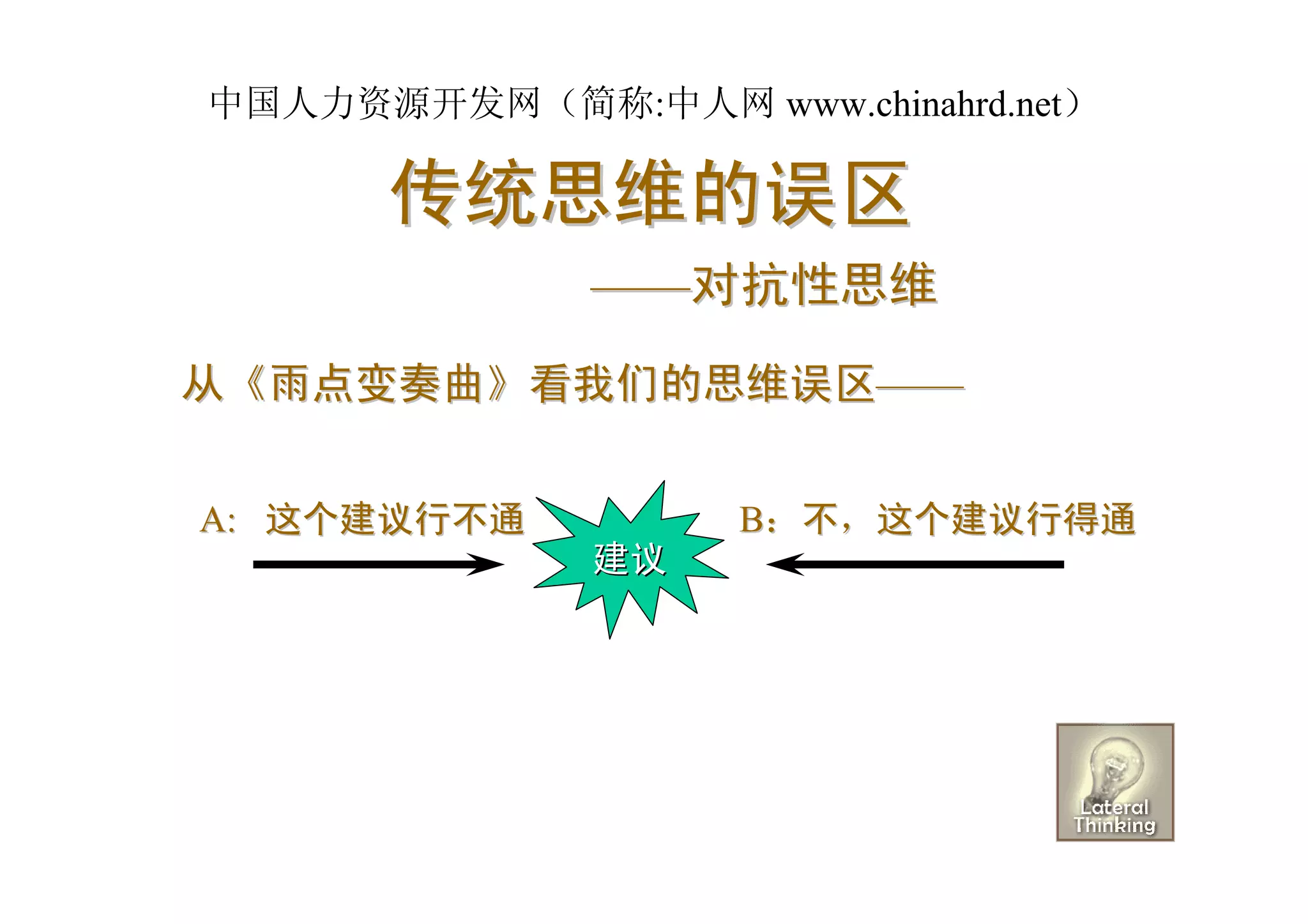 中国人力资源开发网（简称:中人网 www.chinahrd.net）

      传统思维的误区
              ——对抗性思维
从《雨点变奏曲》看我们的思维误区——


A: 这个建议行不通          B：不，这个建议行得通
              建议
 
