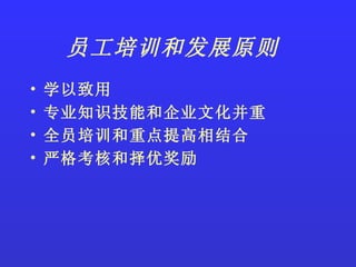 员工培训和发展原则   学以致用 专业知识技能和企业文化并重 全员培训和重点提高相结合 严格考核和择优奖励 