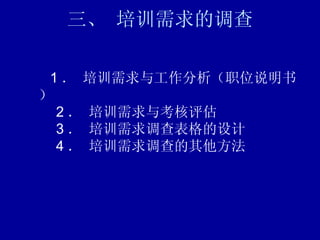 三、 培训需求的调查    1 ． 培训需求与工作分析（职位说明书）    2 ． 培训需求与考核评估    3 ． 培训需求调查表格的设计    4 ． 培训需求调查的其他方法 