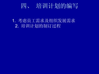四、 培训计划的编写    1.  考虑员工需求及组织发展需求    2.  培训计划的制订过程 