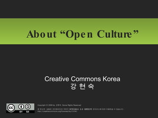 About “Open Culture”  Creative Commons Korea  강 현 숙  Copyright ⓒ 2009 by  강현숙  Some Rights Reserved 본 문서의  내용은 크리에이티브 커먼즈  저작자표시  2.0  대한민국  라이선스에 따라 이용하실 수 있습니다 .  http://creativecommons.org/licenses/by/2.0/kr/ 