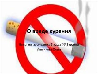 О вреде курения Выполнила: студентка 5   курса ФУ,3 группы Литвинова Ольга 