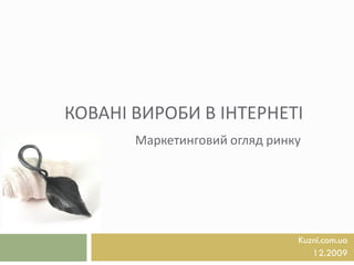 КОВАНІ ВИРОБИ В ІНТЕРНЕТІ
       Маркетинговий огляд ринку




                               Kuzni.com.ua
                                  12.2009
 